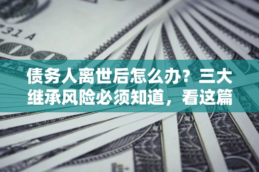 济南债务人离世后怎么办？三大继承风险必须知道，看这篇就够了