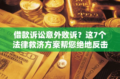 济南借款诉讼意外败诉？这7个法律救济方案帮您绝地反击！