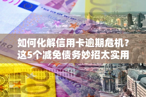 济南如何化解信用卡逾期危机？这5个减免债务妙招太实用