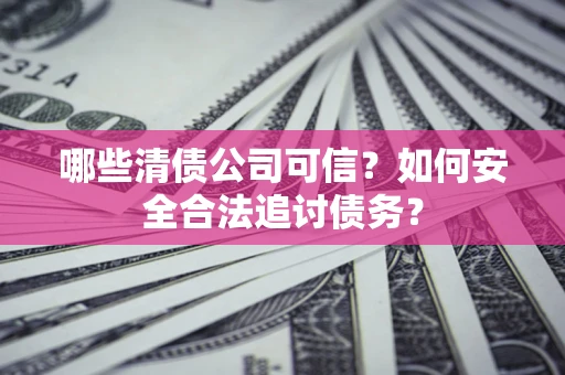 济南哪些清债公司可信？如何安全合法追讨债务？