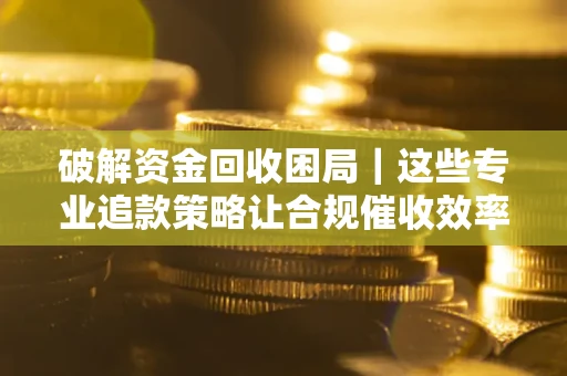 济南破解资金回收困局｜这些专业追款策略让合规催收效率翻倍