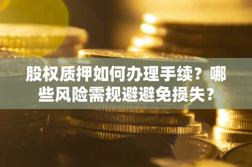 济南股权质押如何办理手续？哪些风险需规避避免损失？