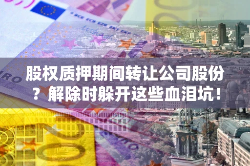 济南股权质押期间转让公司股份？解除时躲开这些血泪坑！