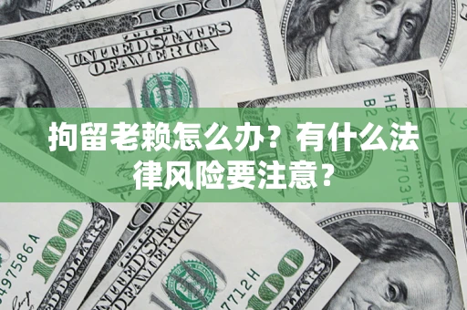 济南拘留老赖怎么办？有什么法律风险要注意？
