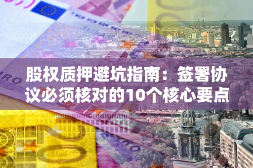 济南股权质押避坑指南:签署协议必须核对的10个核心要点 济南股权质押避坑指南:签署协议必须核对的10个核心要点