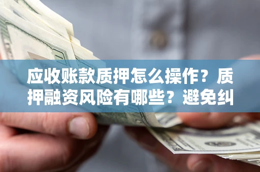 济南应收账款质押怎么操作？质押融资风险有哪些？避免纠纷高效融资技巧