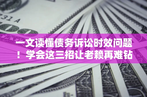 济南一文读懂债务诉讼时效问题！学会这三招让老赖再难钻空子