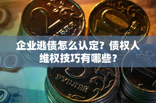 济南企业逃债怎么认定？债权人维权技巧有哪些？