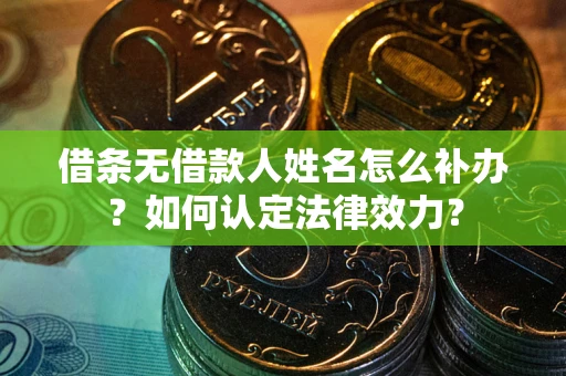 济南借条无借款人姓名怎么补办？如何认定法律效力？