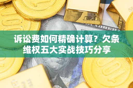 济南诉讼费如何精确计算？欠条维权五大实战技巧分享