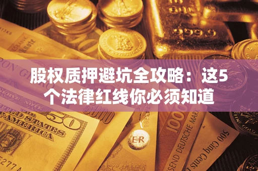 济南股权质押避坑全攻略：这5个法律红线你必须知道