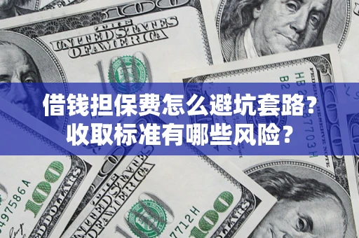 济南借钱担保费怎么避坑套路?收取标准有哪些风险? 济南借钱担保费怎么避坑套路?收取标准有哪些风险?
