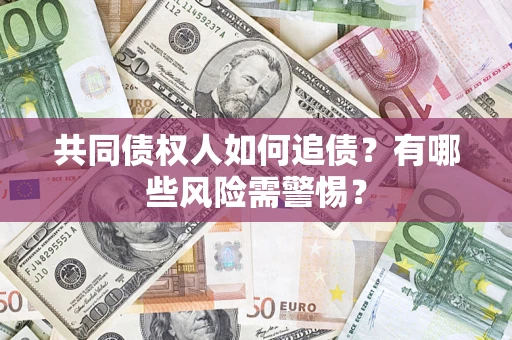 济南共同债权人如何追债？有哪些风险需警惕？