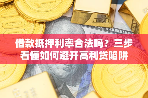 济南借款抵押利率合法吗？三步看懂如何避开高利贷陷阱