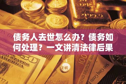 济南债务人去世怎么办？债务如何处理？一文讲清法律后果