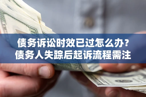 济南债务诉讼时效已过怎么办？债务人失踪后起诉流程需注意什么？