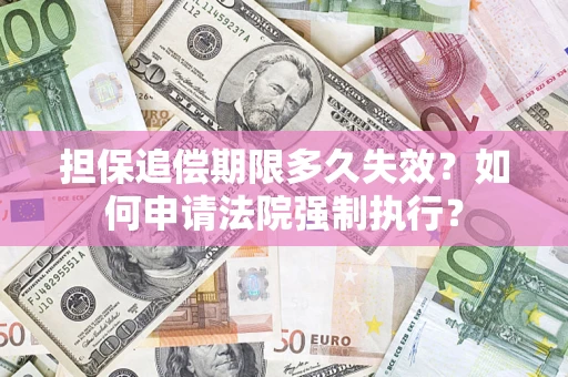 济南担保追偿期限多久失效？如何申请法院强制执行？
