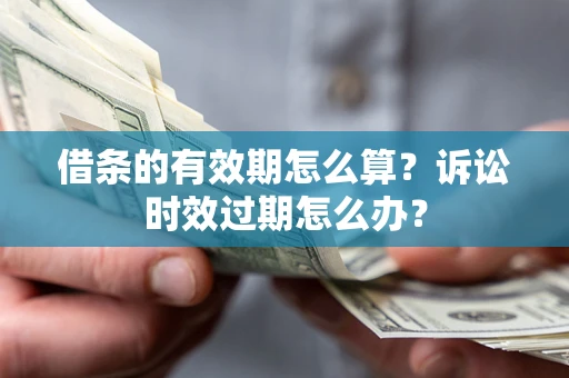 济南借条的有效期怎么算？诉讼时效过期怎么办？