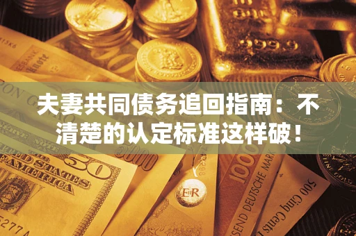 济南夫妻共同债务追回指南：不清楚的认定标准这样破！