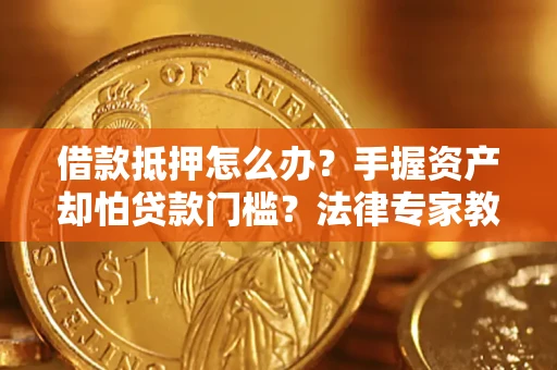 济南借款抵押怎么办？手握资产却怕贷款门槛？法律专家教你办抵押不踩坑