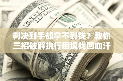 济南判决到手却拿不到钱？教你三招破解执行困境找回血汗钱