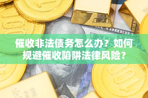 济南催收非法债务怎么办？如何规避催收陷阱法律风险？