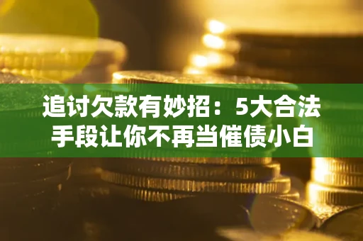 济南追讨欠款有妙招：5大合法手段让你不再当催债小白