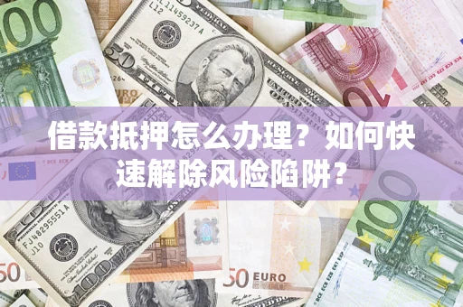 济南借款抵押怎么办理？如何快速解除风险陷阱？
