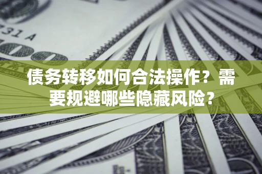 济南债务转移如何合法操作？需要规避哪些隐藏风险？
