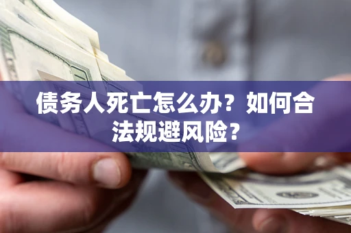 济南债务人死亡怎么办？如何合法规避风险？