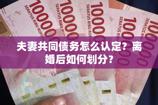 济南夫妻共同债务怎么认定？离婚后如何划分？
