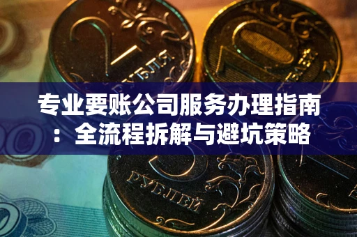 济南专业要账公司服务办理指南：全流程拆解与避坑策略