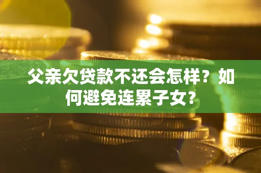 济南父亲欠贷款不还会怎样？如何避免连累子女？