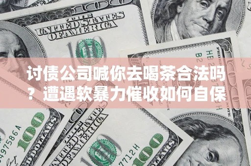 济南讨债公司喊你去喝茶合法吗？遭遇软暴力催收如何自保？