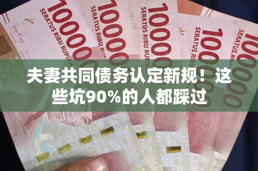 济南夫妻共同债务认定新规！这些坑90%的人都踩过