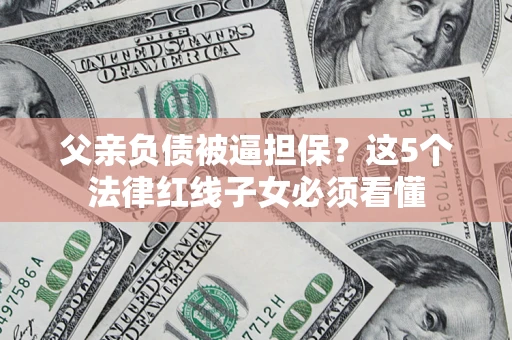 济南父亲负债被逼担保？这5个法律红线子女必须看懂