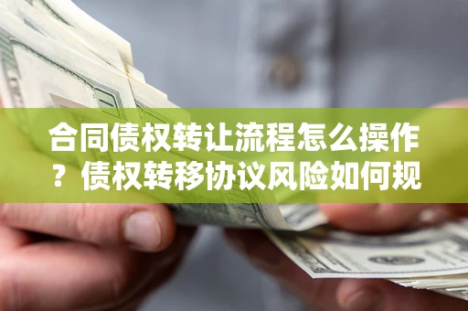 济南合同债权转让流程怎么操作？债权转移协议风险如何规避？