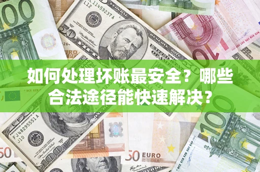 济南如何处理坏账最安全？哪些合法途径能快速解决？