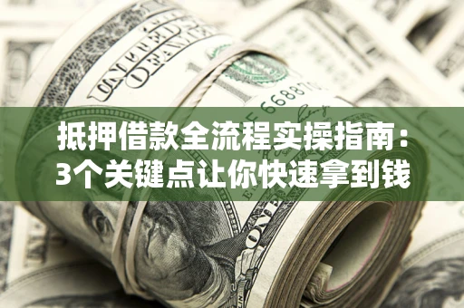 济南抵押借款全流程实操指南：3个关键点让你快速拿到钱
