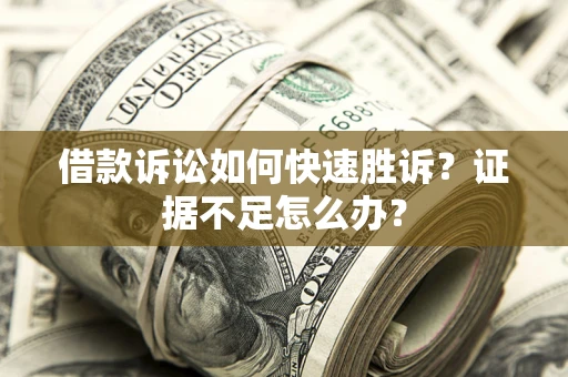 济南借款诉讼如何快速胜诉？证据不足怎么办？