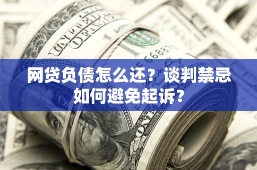 济南网贷负债怎么还？谈判禁忌如何避免起诉？