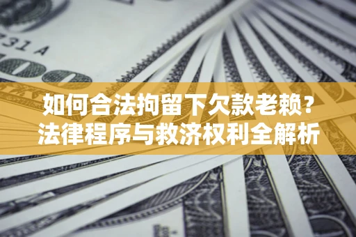 济南如何合法拘留下欠款老赖？法律程序与救济权利全解析