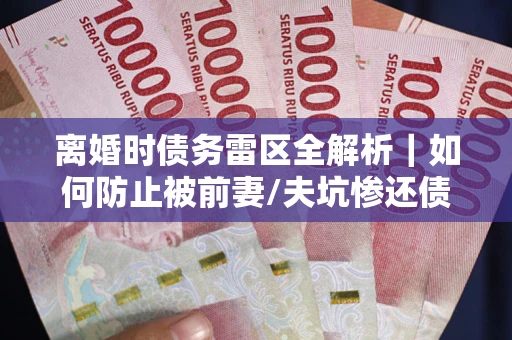 济南离婚时债务雷区全解析｜如何防止被前妻/夫坑惨还债？