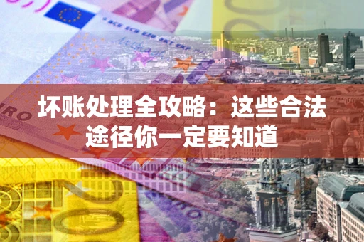 济南坏账处理全攻略：这些合法途径你一定要知道