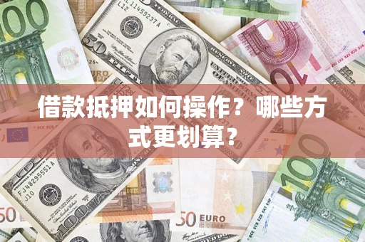 济南借款抵押如何操作？哪些方式更划算？