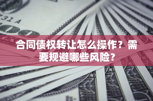 济南合同债权转让怎么操作？需要规避哪些风险？