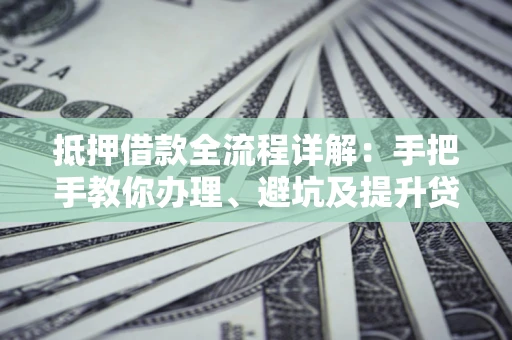 济南抵押借款全流程详解：手把手教你办理、避坑及提升贷款额度