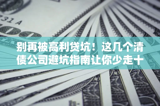 济南别再被高利贷坑！这几个清债公司避坑指南让你少走十年弯路