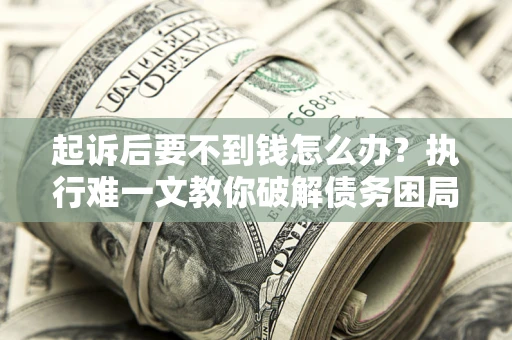济南起诉后要不到钱怎么办？执行难一文教你破解债务困局
