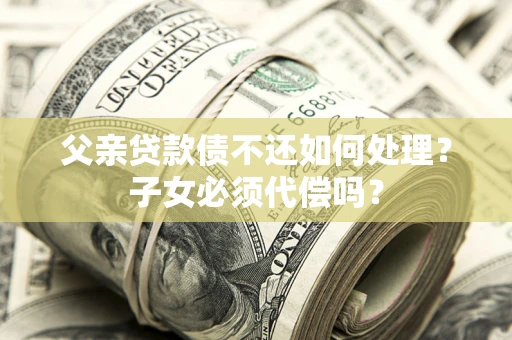 济南父亲贷款债不还如何处理？子女必须代偿吗？